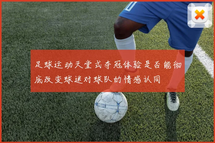 足球运动天堂式夺冠体验是否能彻底改变球迷对球队的情感认同