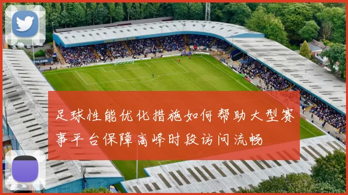 足球性能优化措施如何帮助大型赛事平台保障高峰时段访问流畅